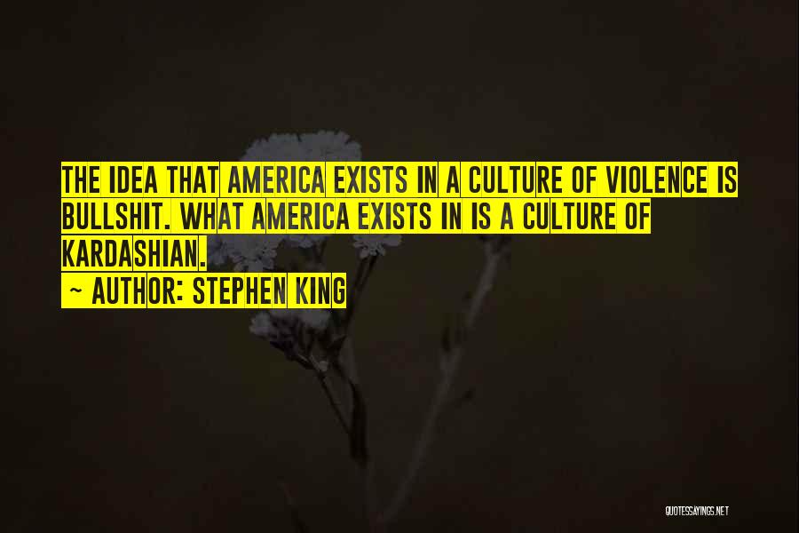 Stephen King Quotes: The Idea That America Exists In A Culture Of Violence Is Bullshit. What America Exists In Is A Culture Of