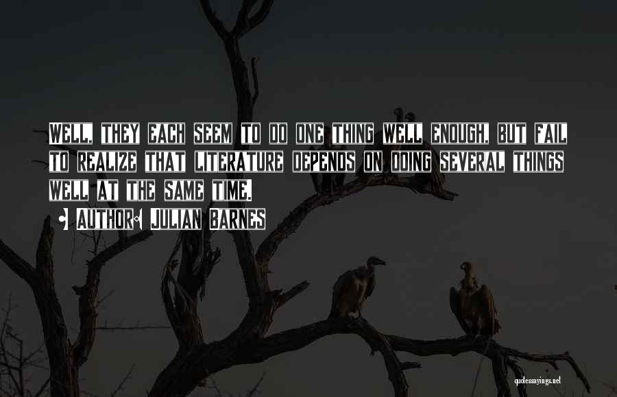 Julian Barnes Quotes: Well, They Each Seem To Do One Thing Well Enough, But Fail To Realize That Literature Depends On Doing Several