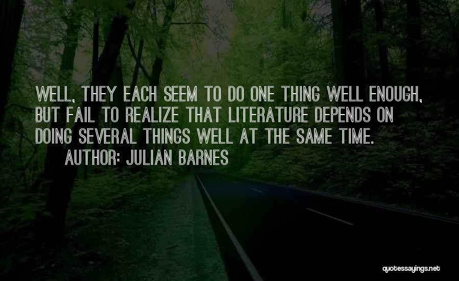 Julian Barnes Quotes: Well, They Each Seem To Do One Thing Well Enough, But Fail To Realize That Literature Depends On Doing Several