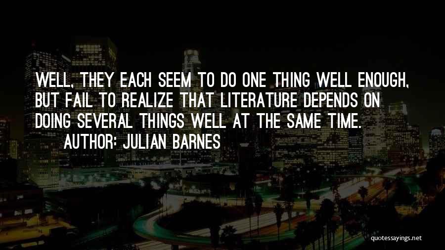 Julian Barnes Quotes: Well, They Each Seem To Do One Thing Well Enough, But Fail To Realize That Literature Depends On Doing Several