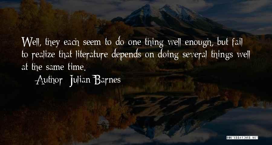 Julian Barnes Quotes: Well, They Each Seem To Do One Thing Well Enough, But Fail To Realize That Literature Depends On Doing Several