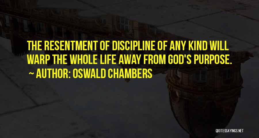 Oswald Chambers Quotes: The Resentment Of Discipline Of Any Kind Will Warp The Whole Life Away From God's Purpose.