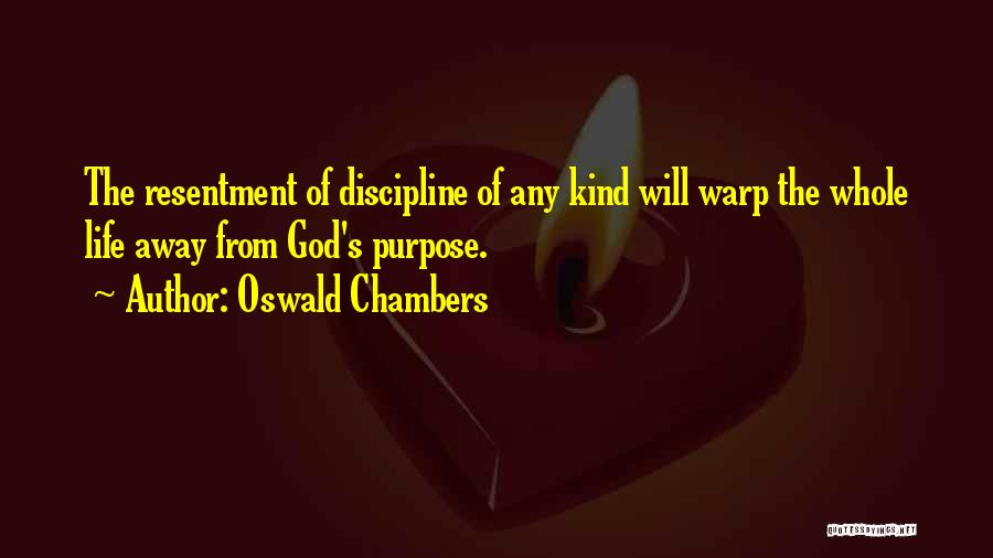 Oswald Chambers Quotes: The Resentment Of Discipline Of Any Kind Will Warp The Whole Life Away From God's Purpose.