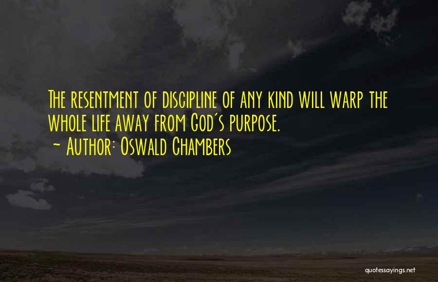 Oswald Chambers Quotes: The Resentment Of Discipline Of Any Kind Will Warp The Whole Life Away From God's Purpose.