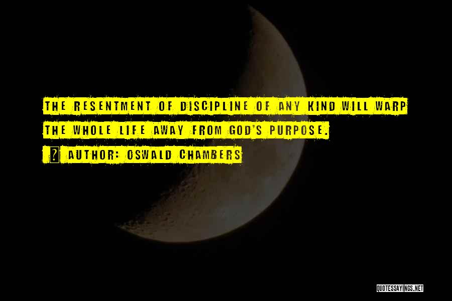 Oswald Chambers Quotes: The Resentment Of Discipline Of Any Kind Will Warp The Whole Life Away From God's Purpose.
