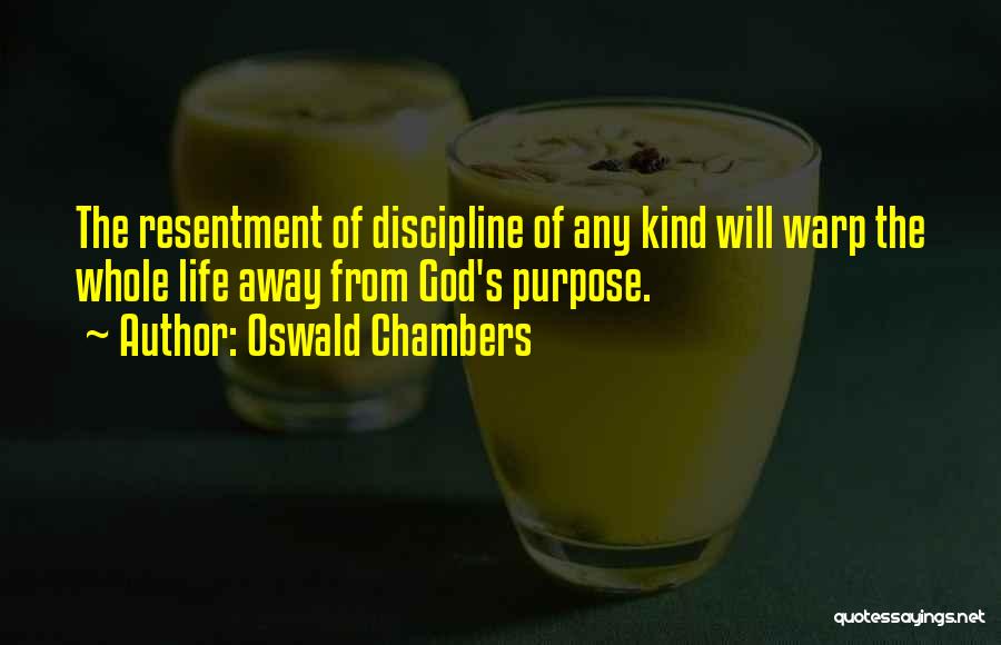 Oswald Chambers Quotes: The Resentment Of Discipline Of Any Kind Will Warp The Whole Life Away From God's Purpose.