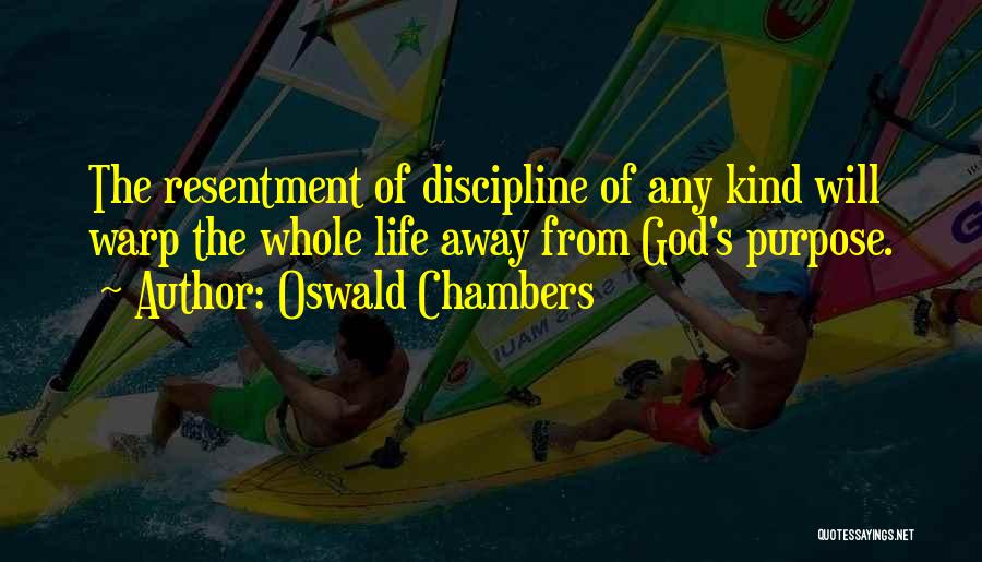 Oswald Chambers Quotes: The Resentment Of Discipline Of Any Kind Will Warp The Whole Life Away From God's Purpose.