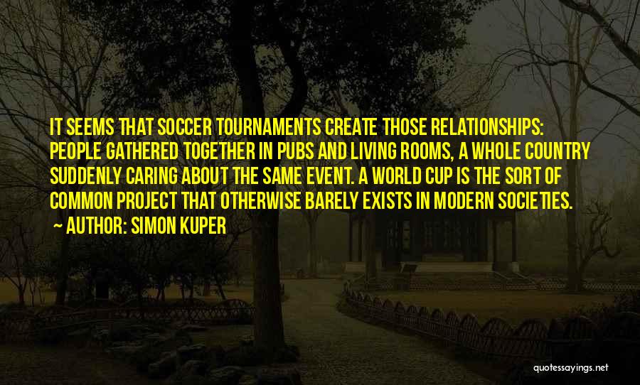 Simon Kuper Quotes: It Seems That Soccer Tournaments Create Those Relationships: People Gathered Together In Pubs And Living Rooms, A Whole Country Suddenly
