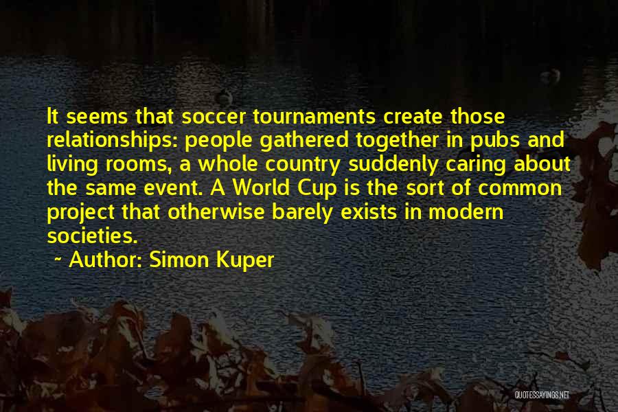 Simon Kuper Quotes: It Seems That Soccer Tournaments Create Those Relationships: People Gathered Together In Pubs And Living Rooms, A Whole Country Suddenly