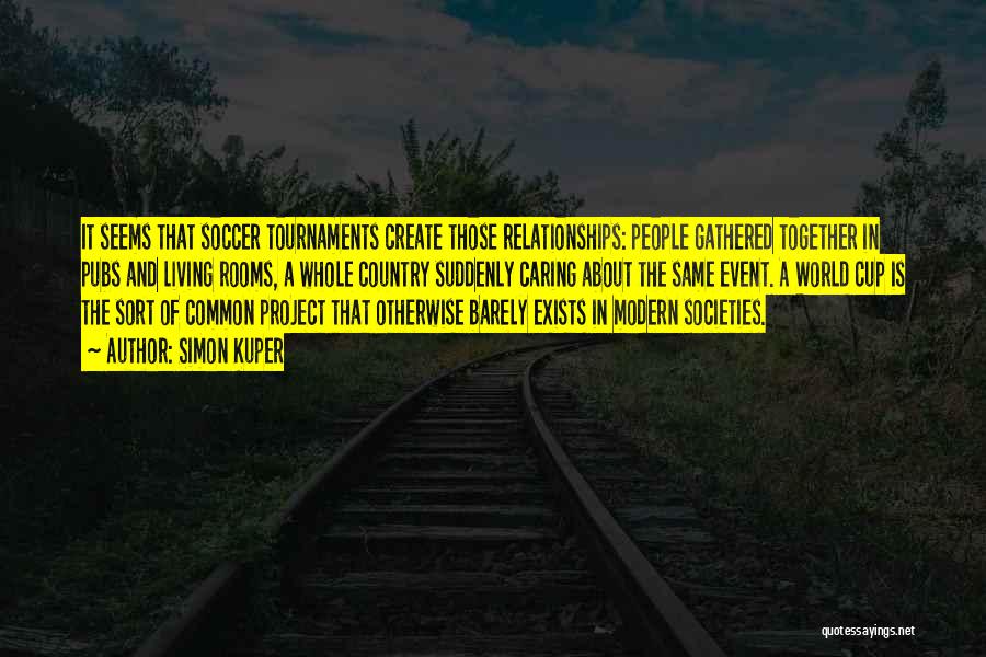 Simon Kuper Quotes: It Seems That Soccer Tournaments Create Those Relationships: People Gathered Together In Pubs And Living Rooms, A Whole Country Suddenly
