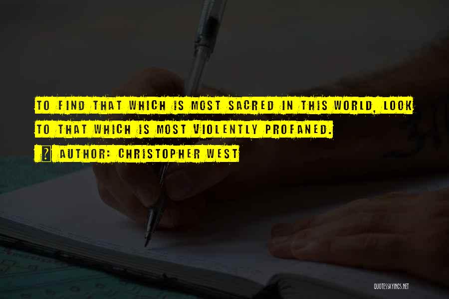 Christopher West Quotes: To Find That Which Is Most Sacred In This World, Look To That Which Is Most Violently Profaned.