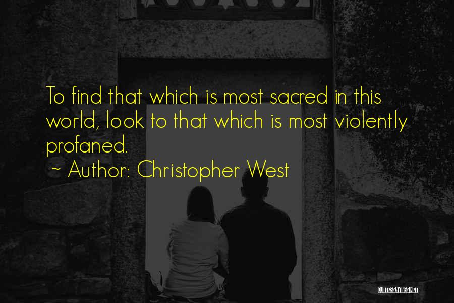 Christopher West Quotes: To Find That Which Is Most Sacred In This World, Look To That Which Is Most Violently Profaned.