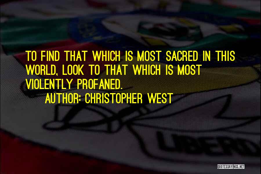 Christopher West Quotes: To Find That Which Is Most Sacred In This World, Look To That Which Is Most Violently Profaned.