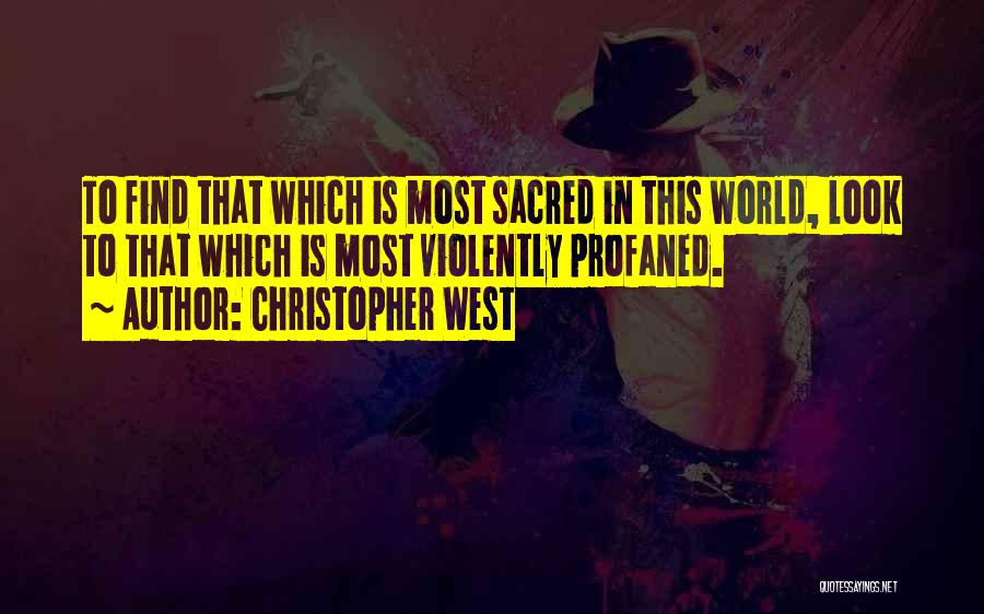 Christopher West Quotes: To Find That Which Is Most Sacred In This World, Look To That Which Is Most Violently Profaned.