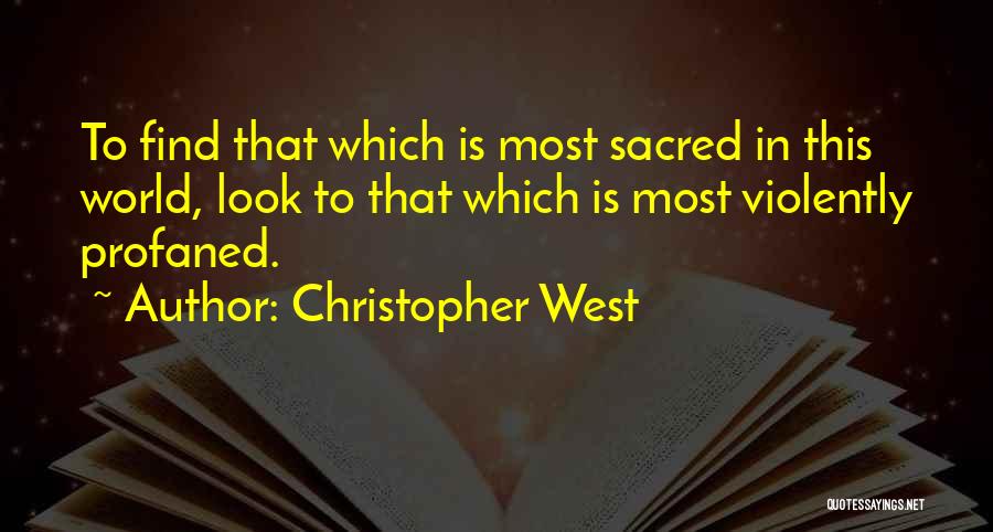 Christopher West Quotes: To Find That Which Is Most Sacred In This World, Look To That Which Is Most Violently Profaned.