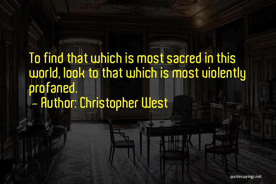 Christopher West Quotes: To Find That Which Is Most Sacred In This World, Look To That Which Is Most Violently Profaned.