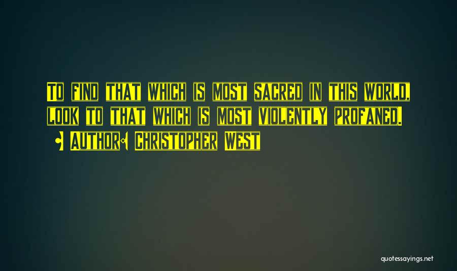 Christopher West Quotes: To Find That Which Is Most Sacred In This World, Look To That Which Is Most Violently Profaned.