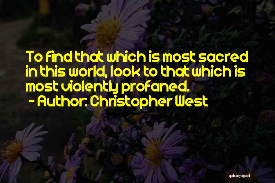 Christopher West Quotes: To Find That Which Is Most Sacred In This World, Look To That Which Is Most Violently Profaned.