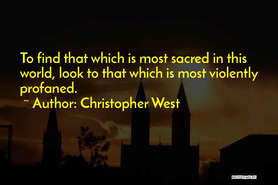 Christopher West Quotes: To Find That Which Is Most Sacred In This World, Look To That Which Is Most Violently Profaned.