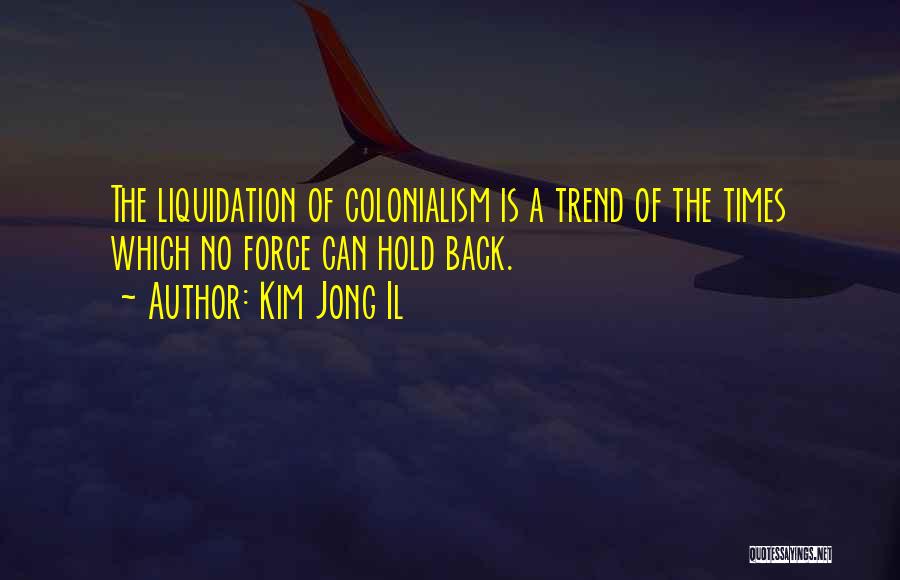 Kim Jong Il Quotes: The Liquidation Of Colonialism Is A Trend Of The Times Which No Force Can Hold Back.