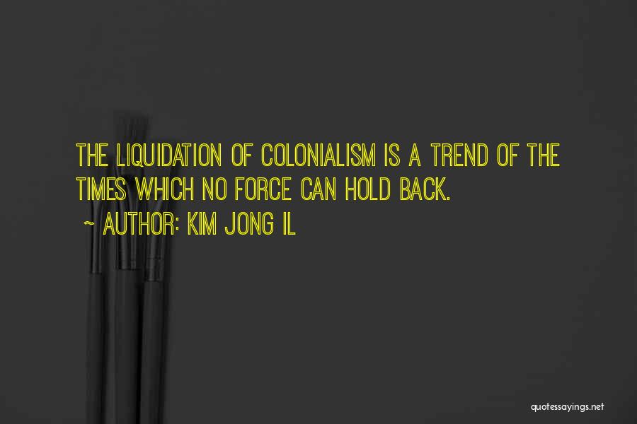Kim Jong Il Quotes: The Liquidation Of Colonialism Is A Trend Of The Times Which No Force Can Hold Back.