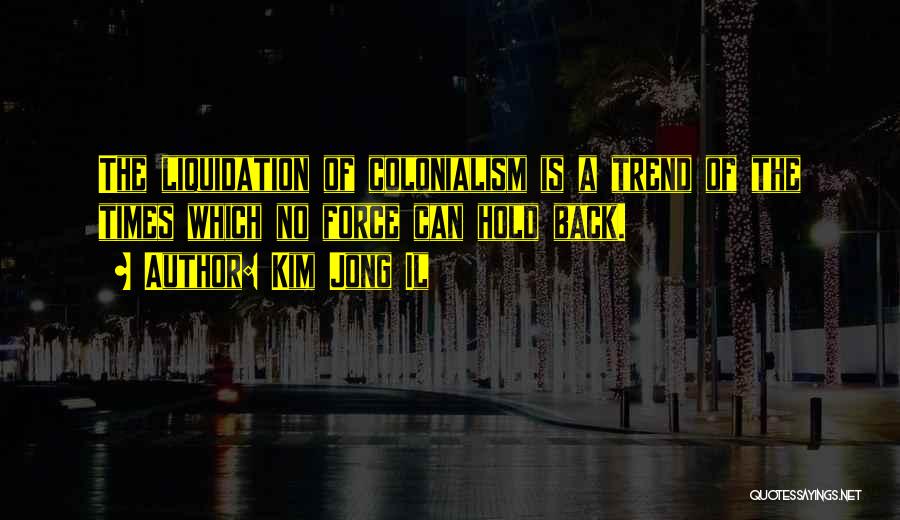 Kim Jong Il Quotes: The Liquidation Of Colonialism Is A Trend Of The Times Which No Force Can Hold Back.