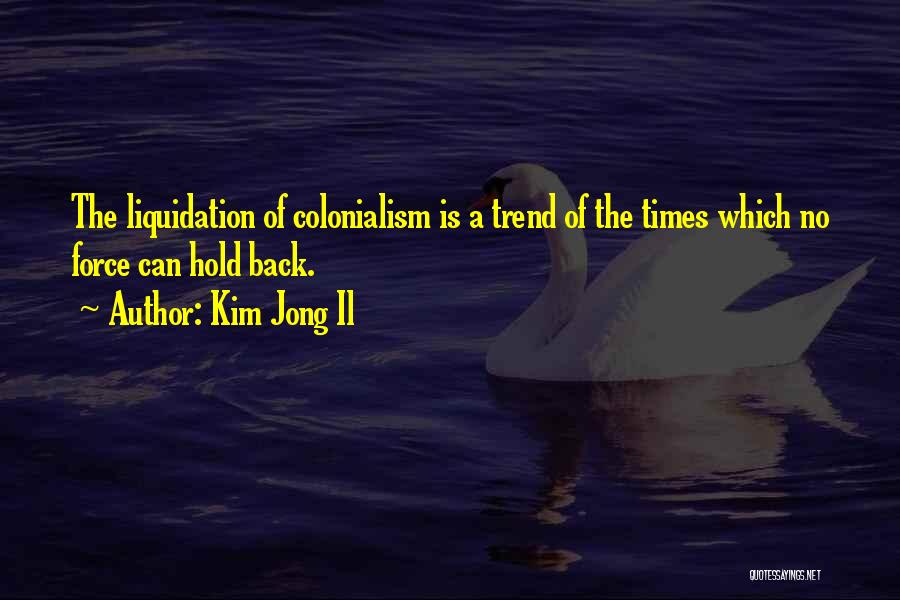 Kim Jong Il Quotes: The Liquidation Of Colonialism Is A Trend Of The Times Which No Force Can Hold Back.
