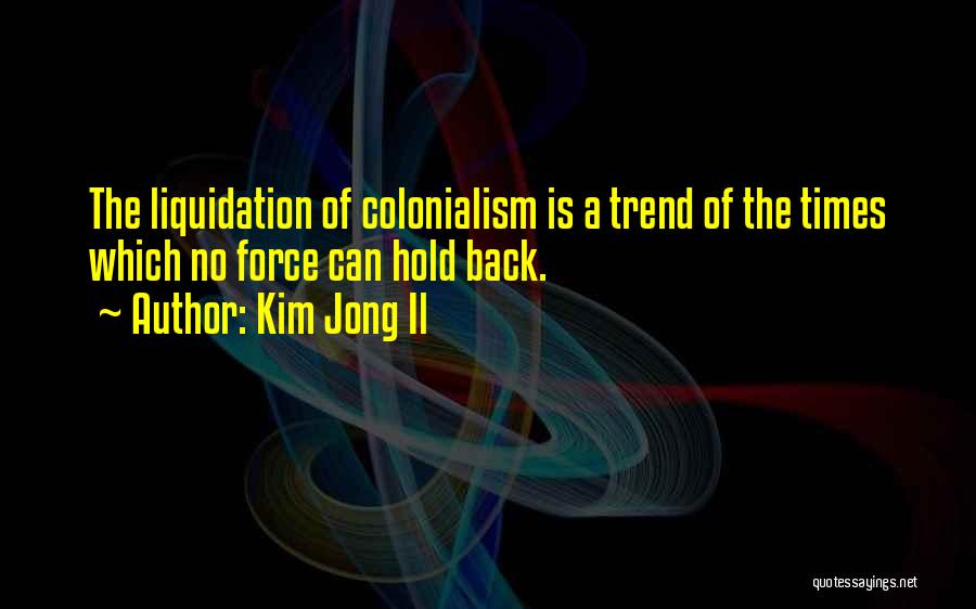 Kim Jong Il Quotes: The Liquidation Of Colonialism Is A Trend Of The Times Which No Force Can Hold Back.
