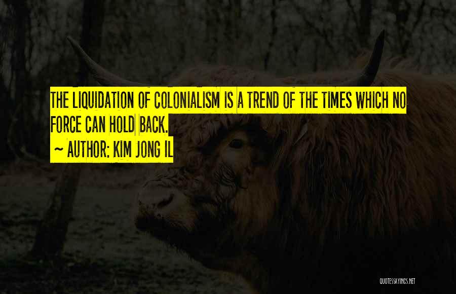 Kim Jong Il Quotes: The Liquidation Of Colonialism Is A Trend Of The Times Which No Force Can Hold Back.