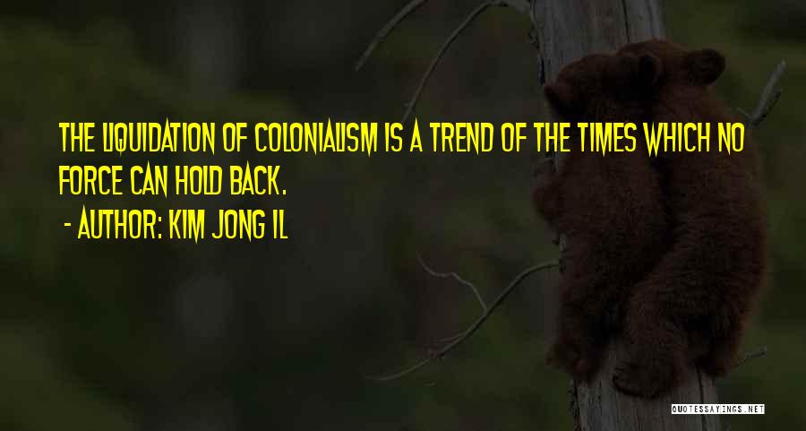 Kim Jong Il Quotes: The Liquidation Of Colonialism Is A Trend Of The Times Which No Force Can Hold Back.