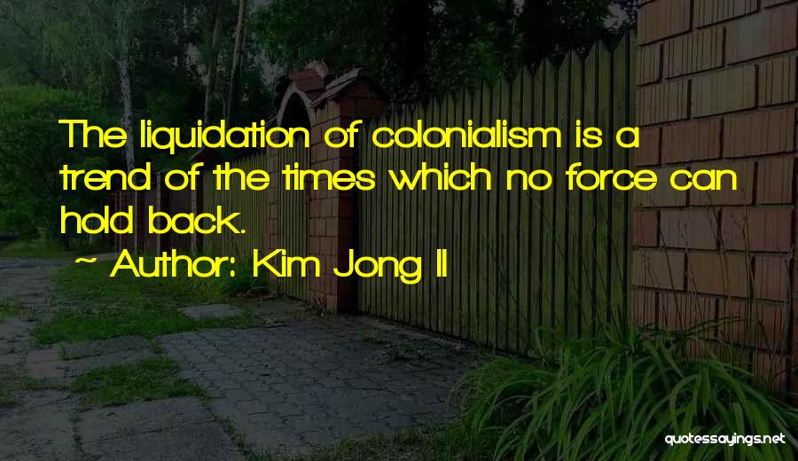 Kim Jong Il Quotes: The Liquidation Of Colonialism Is A Trend Of The Times Which No Force Can Hold Back.