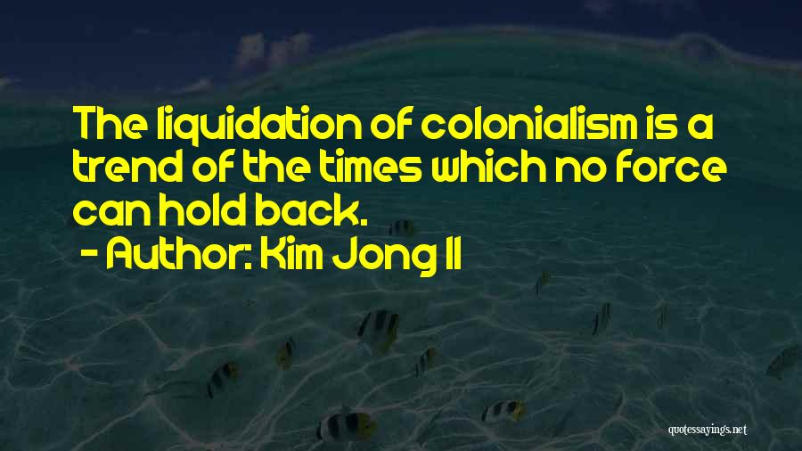 Kim Jong Il Quotes: The Liquidation Of Colonialism Is A Trend Of The Times Which No Force Can Hold Back.