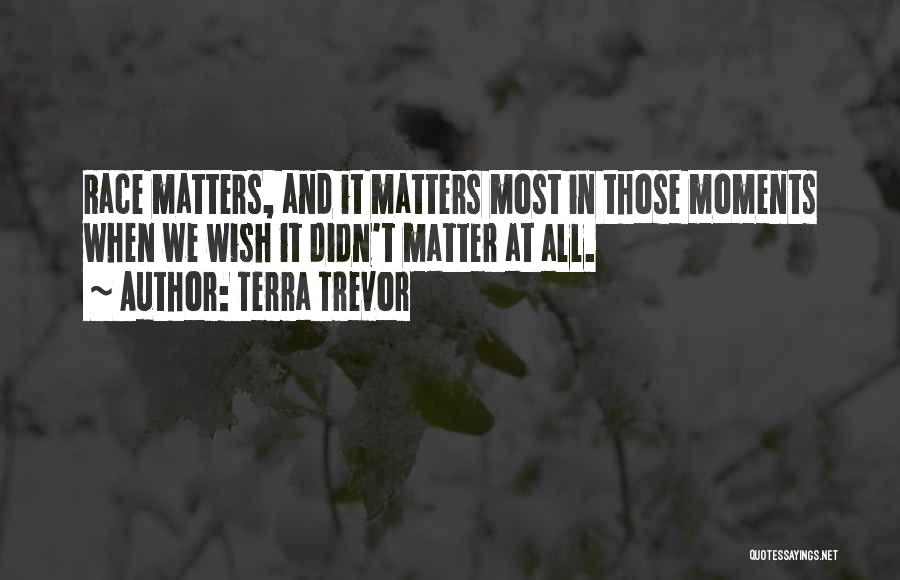 Terra Trevor Quotes: Race Matters, And It Matters Most In Those Moments When We Wish It Didn't Matter At All.