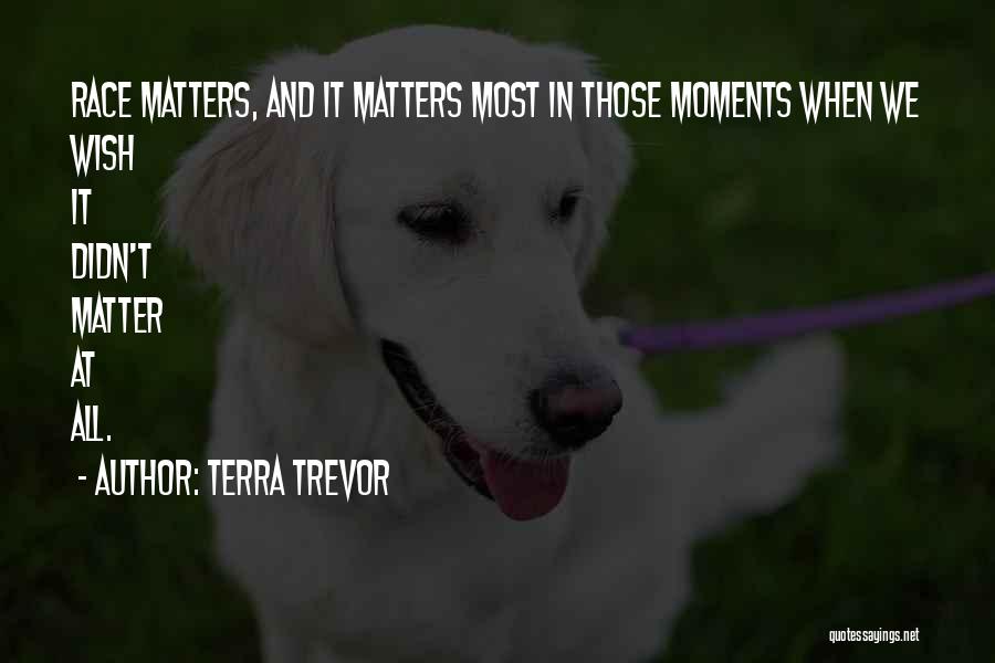 Terra Trevor Quotes: Race Matters, And It Matters Most In Those Moments When We Wish It Didn't Matter At All.