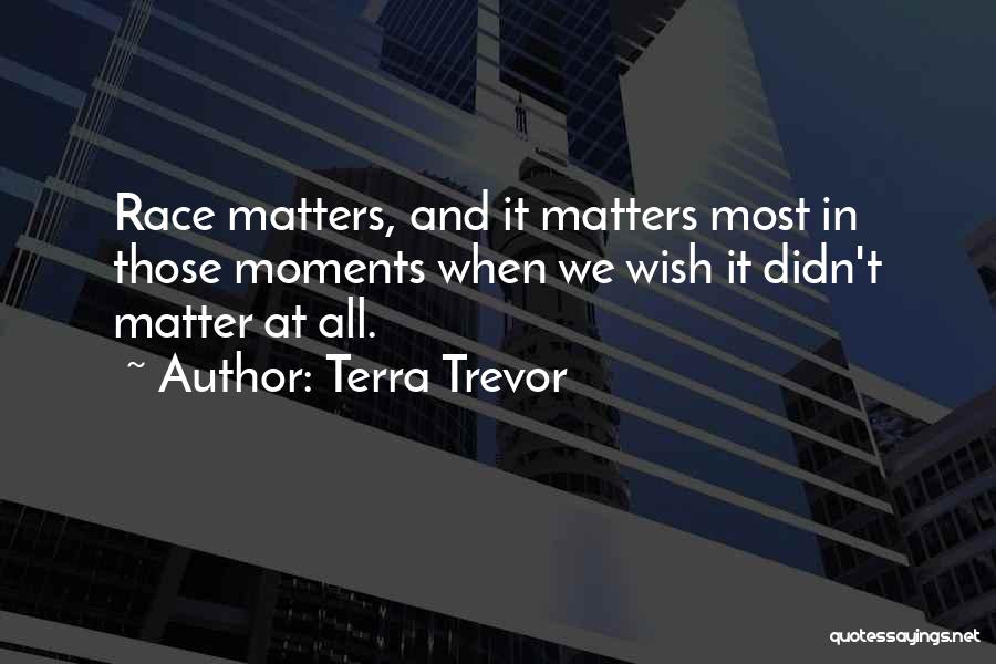 Terra Trevor Quotes: Race Matters, And It Matters Most In Those Moments When We Wish It Didn't Matter At All.