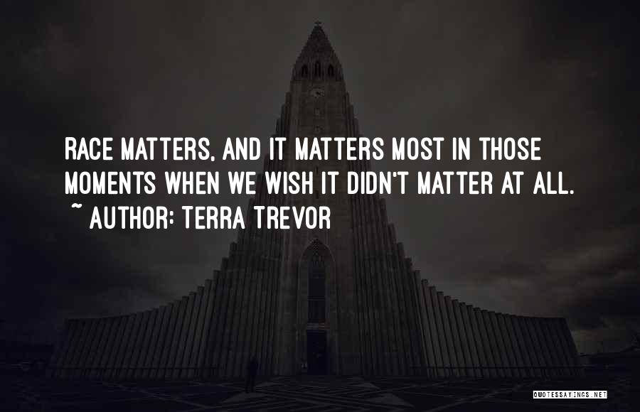 Terra Trevor Quotes: Race Matters, And It Matters Most In Those Moments When We Wish It Didn't Matter At All.