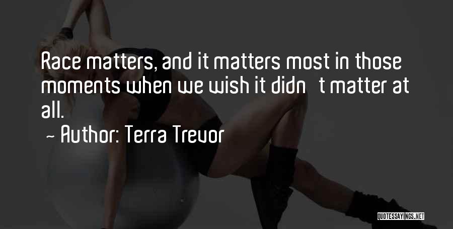 Terra Trevor Quotes: Race Matters, And It Matters Most In Those Moments When We Wish It Didn't Matter At All.