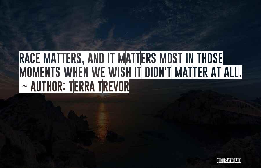 Terra Trevor Quotes: Race Matters, And It Matters Most In Those Moments When We Wish It Didn't Matter At All.