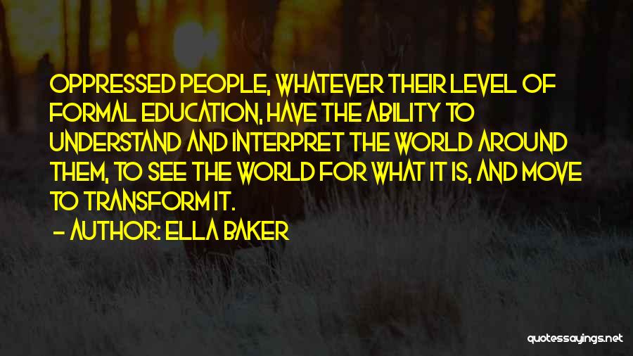 Ella Baker Quotes: Oppressed People, Whatever Their Level Of Formal Education, Have The Ability To Understand And Interpret The World Around Them, To