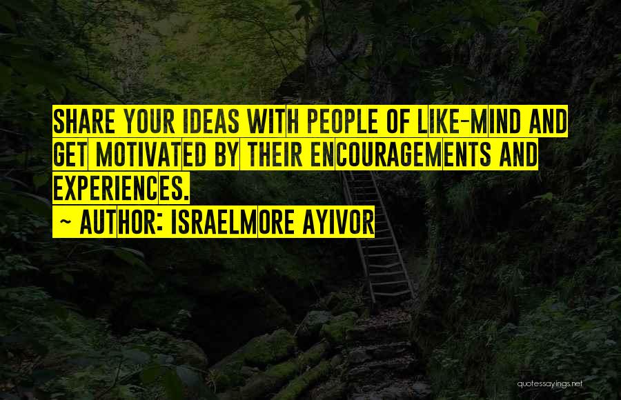 Israelmore Ayivor Quotes: Share Your Ideas With People Of Like-mind And Get Motivated By Their Encouragements And Experiences.