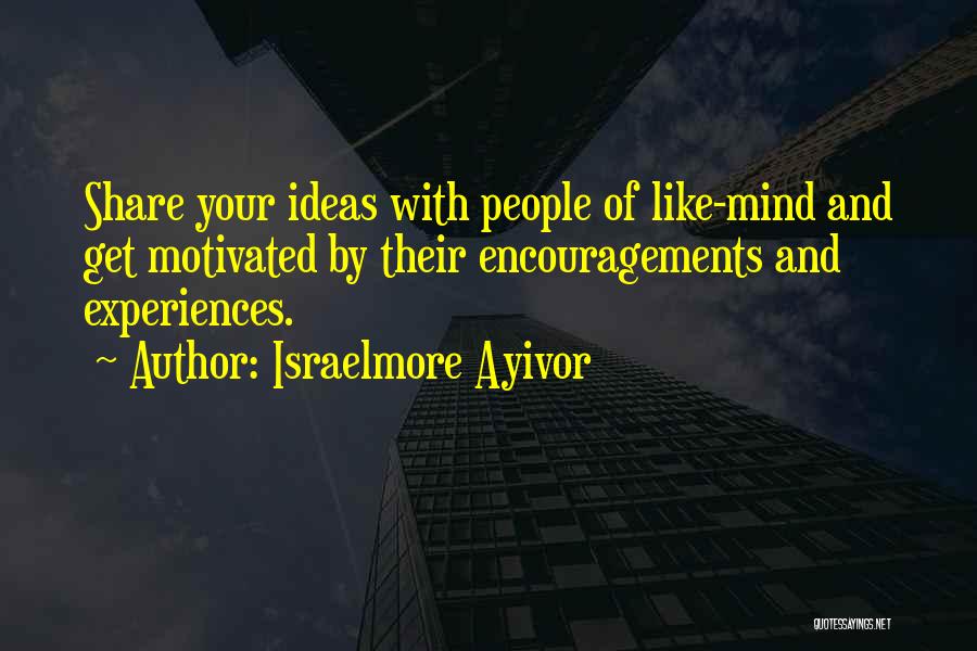 Israelmore Ayivor Quotes: Share Your Ideas With People Of Like-mind And Get Motivated By Their Encouragements And Experiences.