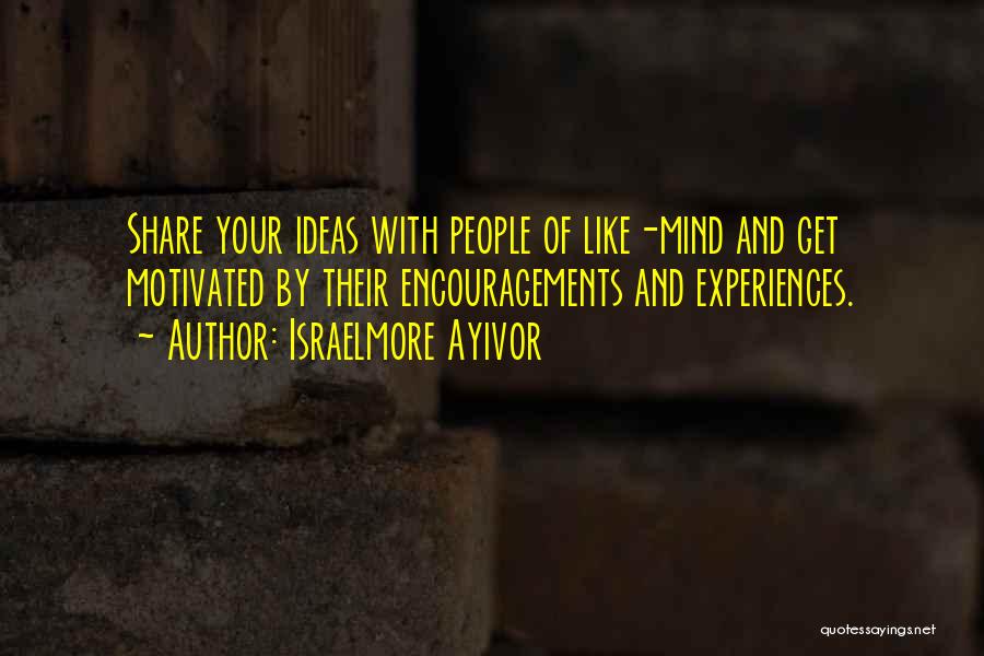 Israelmore Ayivor Quotes: Share Your Ideas With People Of Like-mind And Get Motivated By Their Encouragements And Experiences.