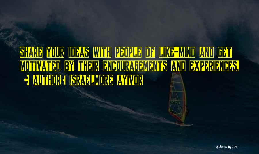 Israelmore Ayivor Quotes: Share Your Ideas With People Of Like-mind And Get Motivated By Their Encouragements And Experiences.