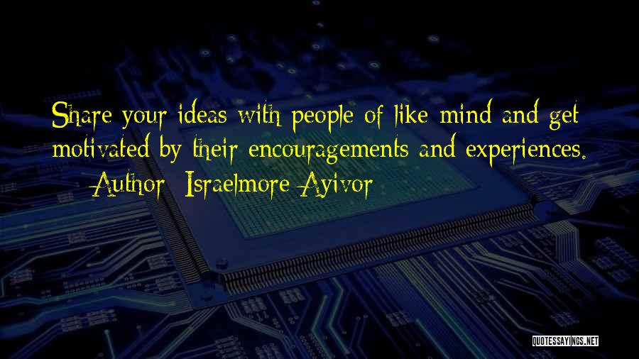 Israelmore Ayivor Quotes: Share Your Ideas With People Of Like-mind And Get Motivated By Their Encouragements And Experiences.