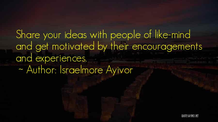 Israelmore Ayivor Quotes: Share Your Ideas With People Of Like-mind And Get Motivated By Their Encouragements And Experiences.