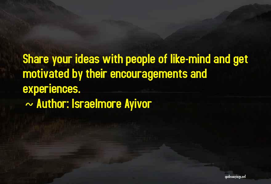 Israelmore Ayivor Quotes: Share Your Ideas With People Of Like-mind And Get Motivated By Their Encouragements And Experiences.