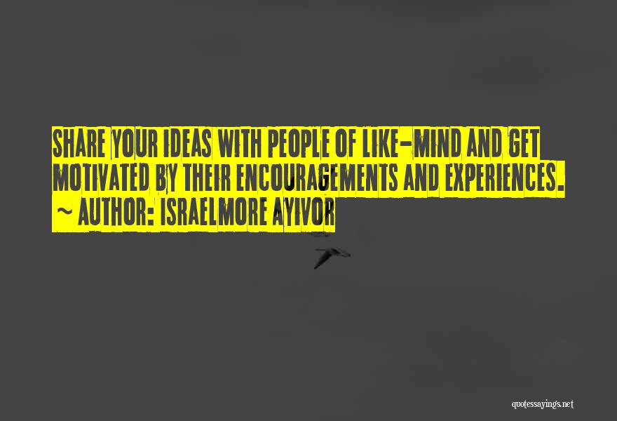 Israelmore Ayivor Quotes: Share Your Ideas With People Of Like-mind And Get Motivated By Their Encouragements And Experiences.