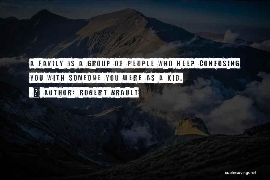 Robert Brault Quotes: A Family Is A Group Of People Who Keep Confusing You With Someone You Were As A Kid.