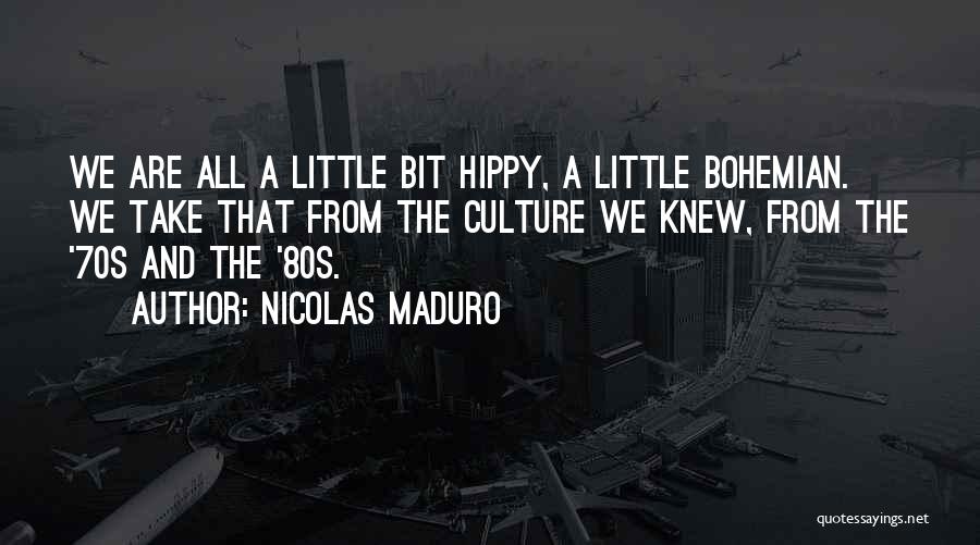 Nicolas Maduro Quotes: We Are All A Little Bit Hippy, A Little Bohemian. We Take That From The Culture We Knew, From The