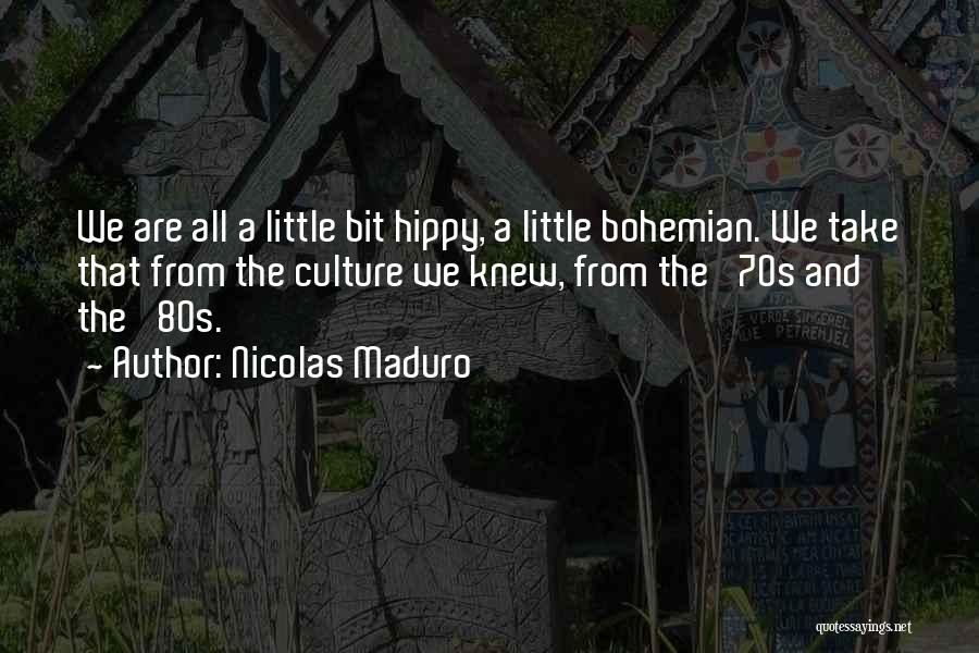 Nicolas Maduro Quotes: We Are All A Little Bit Hippy, A Little Bohemian. We Take That From The Culture We Knew, From The